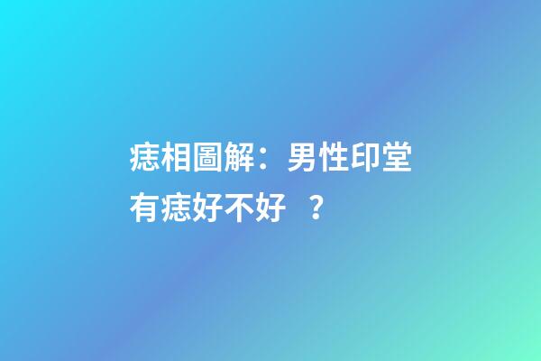 痣相圖解：男性印堂有痣好不好？